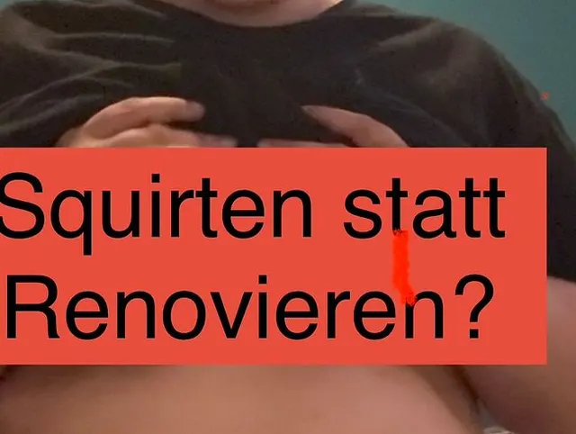 Squirten statt renovieren oder lieber doch nur befriedigen?