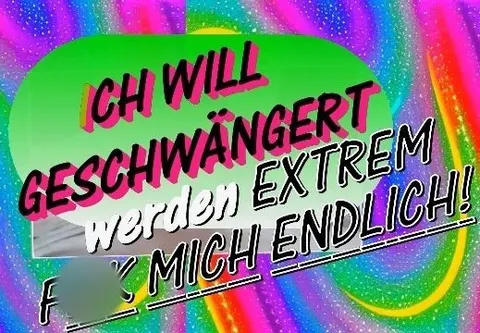 Ich will geschwängert werden.. Fick mich endlich EXTREM