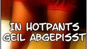 [Userwunsch] In Hotpants geil abgepisst