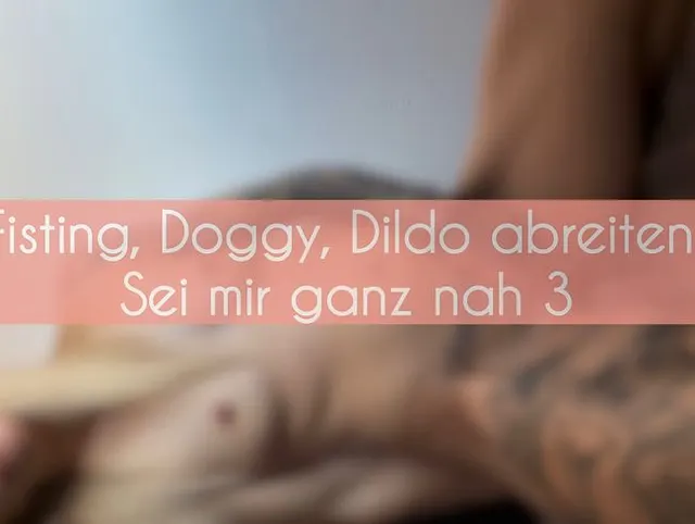 Fisting, Doggy, Dildo abreiten, Squirting..Sei mir ganz nah TEIL 3